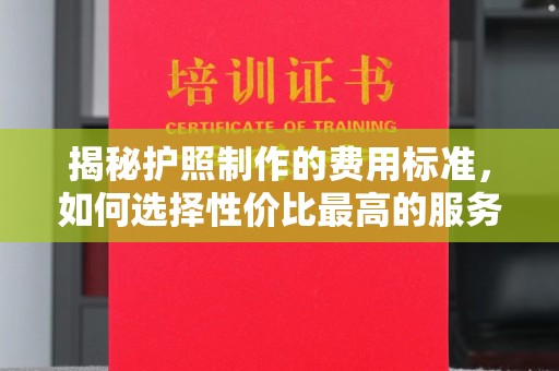 福州揭秘护照制作的费用标准，如何选择性价比最高的服务